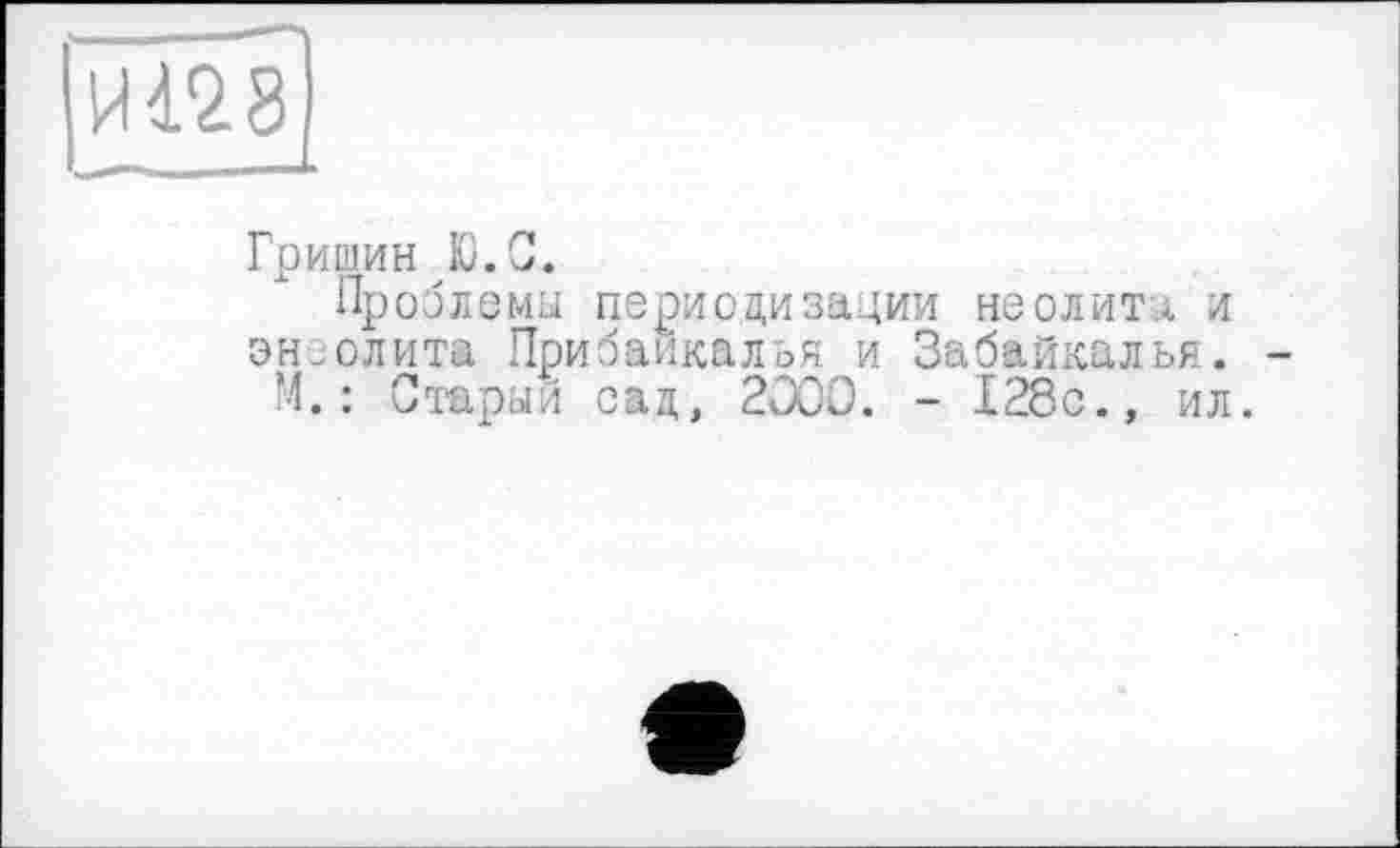 ﻿Гришин Ю.С.
Проблемы периодизации неолиты и энеолита Прибайкалья и Забайкалья. М.: Старый сад, 2000. - 128с., ил.